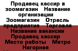 Продавец кассир в зоомагазин › Название организации ­ Зоомагазин › Отрасль предприятия ­ Торговля › Название вакансии ­ Продавец-кассир › Место работы ­ Метро Нагорная › Минимальный оклад ­ 30 000 - Московская обл. Работа » Вакансии   